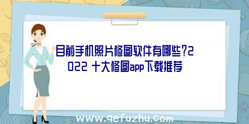 目前手机照片修图软件有哪些？2022